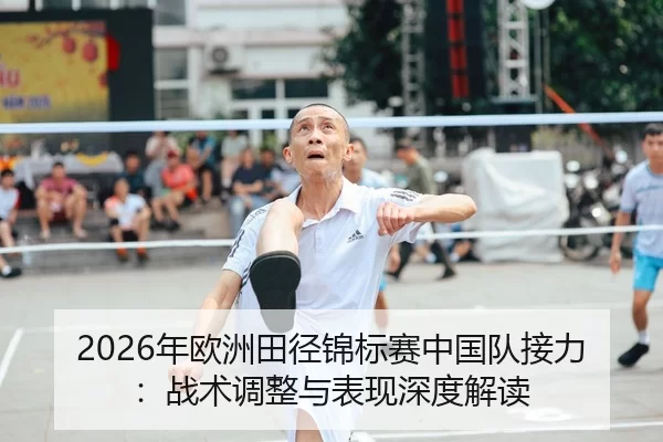 2026年欧洲田径锦标赛中国队接力：战术调整与表现深度解读