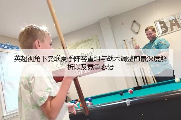 英超视角下曼联夏季阵容重组与战术调整前景深度解析以及竞争态势