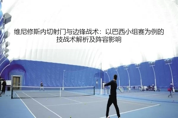 维尼修斯内切射门与边锋战术：以巴西小组赛为例的技战术解析及阵容影响